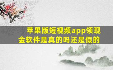 苹果版短视频app领现金软件是真的吗还是假的