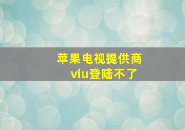 苹果电视提供商viu登陆不了