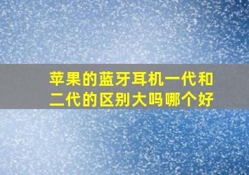 苹果的蓝牙耳机一代和二代的区别大吗哪个好