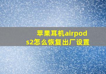 苹果耳机airpods2怎么恢复出厂设置