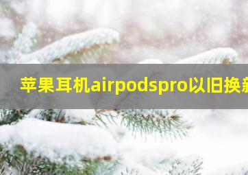 苹果耳机airpodspro以旧换新