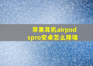 苹果耳机airpodspro安卓怎么降噪