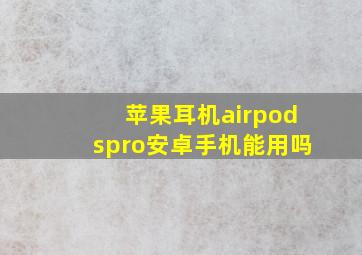 苹果耳机airpodspro安卓手机能用吗