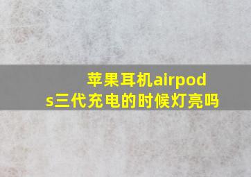 苹果耳机airpods三代充电的时候灯亮吗