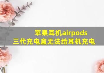 苹果耳机airpods三代充电盒无法给耳机充电