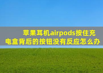 苹果耳机airpods按住充电盒背后的按钮没有反应怎么办