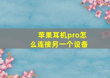 苹果耳机pro怎么连接另一个设备