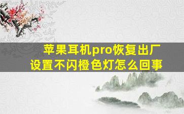 苹果耳机pro恢复出厂设置不闪橙色灯怎么回事