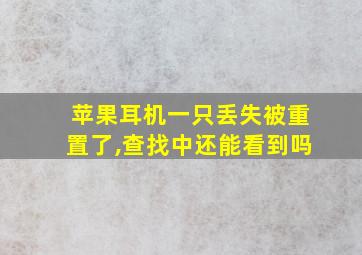 苹果耳机一只丢失被重置了,查找中还能看到吗