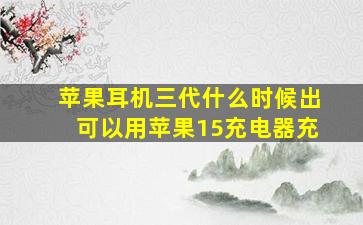 苹果耳机三代什么时候出可以用苹果15充电器充