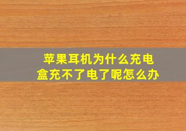 苹果耳机为什么充电盒充不了电了呢怎么办