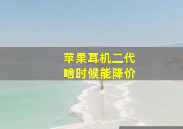 苹果耳机二代啥时候能降价