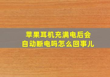 苹果耳机充满电后会自动断电吗怎么回事儿