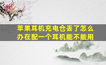 苹果耳机充电仓丢了怎么办在配一个耳机能不能用