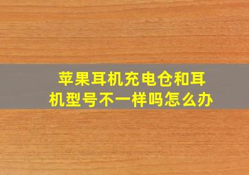 苹果耳机充电仓和耳机型号不一样吗怎么办