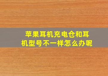 苹果耳机充电仓和耳机型号不一样怎么办呢