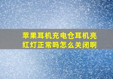 苹果耳机充电仓耳机亮红灯正常吗怎么关闭啊