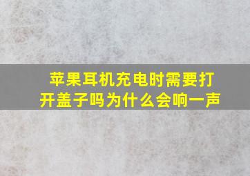 苹果耳机充电时需要打开盖子吗为什么会响一声