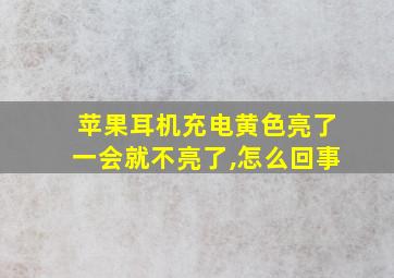 苹果耳机充电黄色亮了一会就不亮了,怎么回事