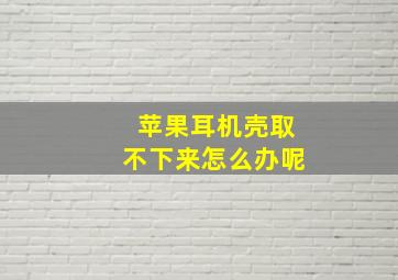 苹果耳机壳取不下来怎么办呢