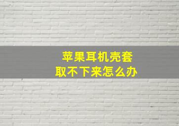 苹果耳机壳套取不下来怎么办