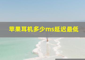 苹果耳机多少ms延迟最低