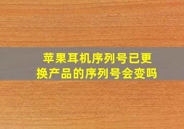 苹果耳机序列号已更换产品的序列号会变吗