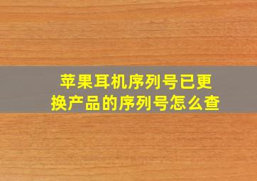 苹果耳机序列号已更换产品的序列号怎么查