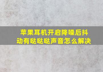 苹果耳机开启降噪后抖动有哒哒哒声音怎么解决