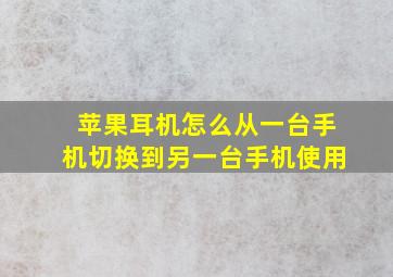 苹果耳机怎么从一台手机切换到另一台手机使用