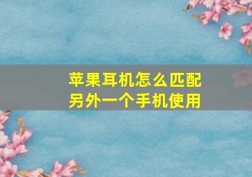 苹果耳机怎么匹配另外一个手机使用