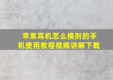 苹果耳机怎么换别的手机使用教程视频讲解下载