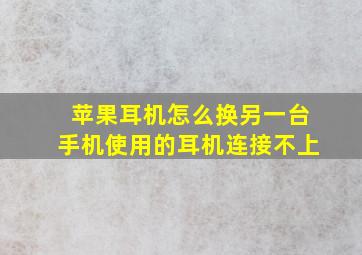 苹果耳机怎么换另一台手机使用的耳机连接不上