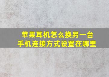 苹果耳机怎么换另一台手机连接方式设置在哪里