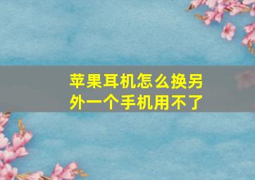 苹果耳机怎么换另外一个手机用不了