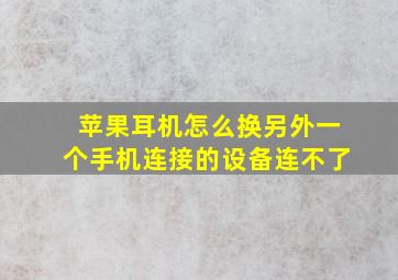 苹果耳机怎么换另外一个手机连接的设备连不了