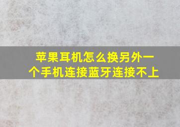 苹果耳机怎么换另外一个手机连接蓝牙连接不上