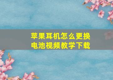 苹果耳机怎么更换电池视频教学下载