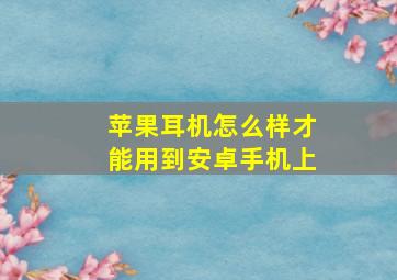 苹果耳机怎么样才能用到安卓手机上