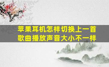 苹果耳机怎样切换上一首歌曲播放声音大小不一样