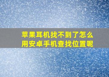 苹果耳机找不到了怎么用安卓手机查找位置呢