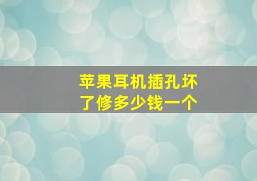 苹果耳机插孔坏了修多少钱一个