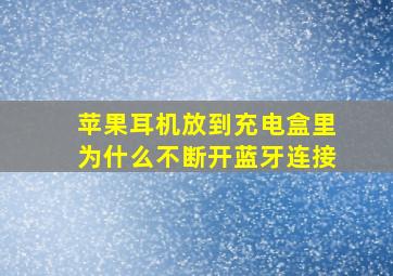 苹果耳机放到充电盒里为什么不断开蓝牙连接