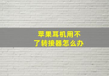 苹果耳机用不了转接器怎么办