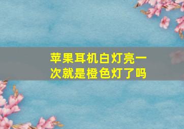 苹果耳机白灯亮一次就是橙色灯了吗