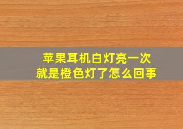 苹果耳机白灯亮一次就是橙色灯了怎么回事