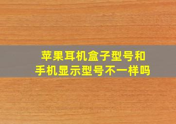 苹果耳机盒子型号和手机显示型号不一样吗