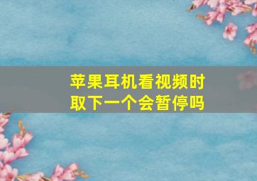 苹果耳机看视频时取下一个会暂停吗