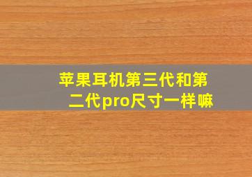 苹果耳机第三代和第二代pro尺寸一样嘛