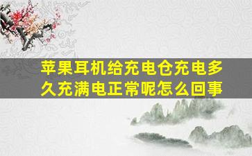 苹果耳机给充电仓充电多久充满电正常呢怎么回事